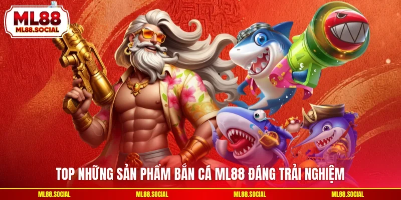 Top những sản phẩm bắn cá ML88 đáng trải nghiệm
